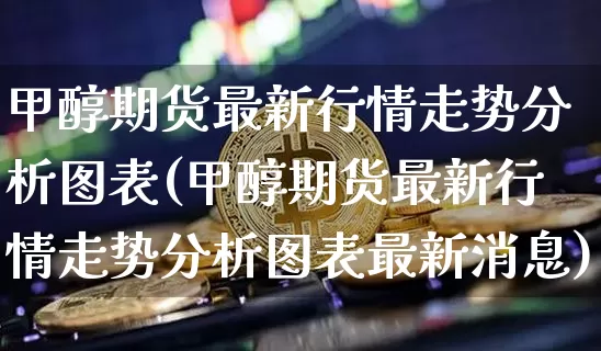 甲醇期货最新行情走势分析图表(甲醇期货最新行情走势分析图表最新消息)_https://www.czytfl.com_期货价格_第1张
