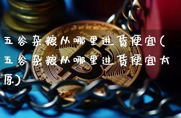 五谷杂粮从哪里进货便宜(五谷杂粮从哪里进货便宜太原)_https://www.czytfl.com_期货行情_第1张