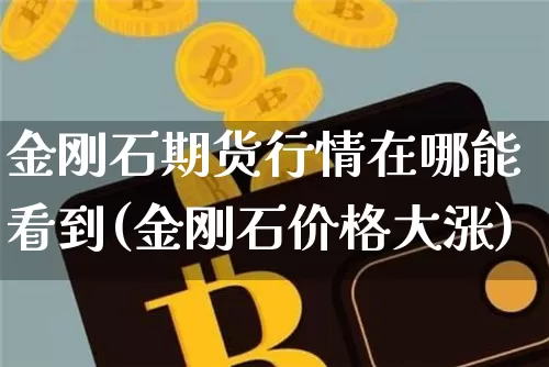 金刚石期货行情在哪能看到(金刚石价格大涨)_https://www.czytfl.com_期货_第1张