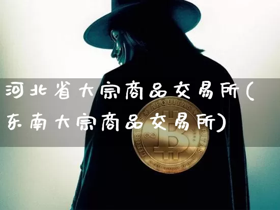 河北省大宗商品交易所(东南大宗商品交易所)_https://www.czytfl.com_期货价格_第1张