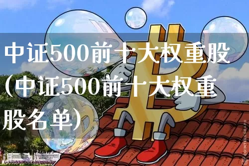 中证500前十大权重股(中证500前十大权重股名单)_https://www.czytfl.com_期货_第1张