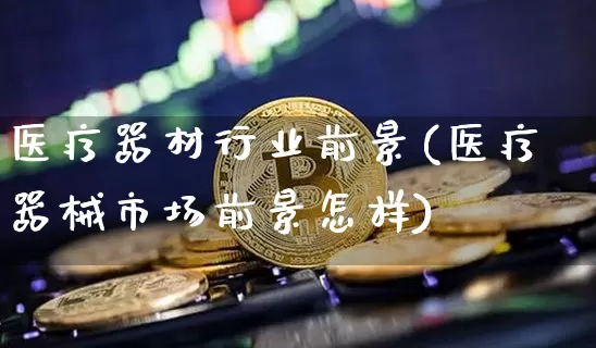 医疗器材行业前景(医疗器械市场前景怎样)_https://www.czytfl.com_期货_第1张