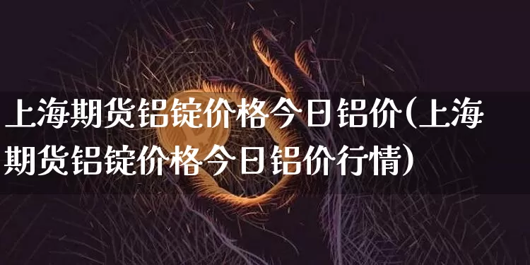 上海期货铝锭价格今日铝价(上海期货铝锭价格今日铝价行情)_https://www.czytfl.com_期货行情_第1张