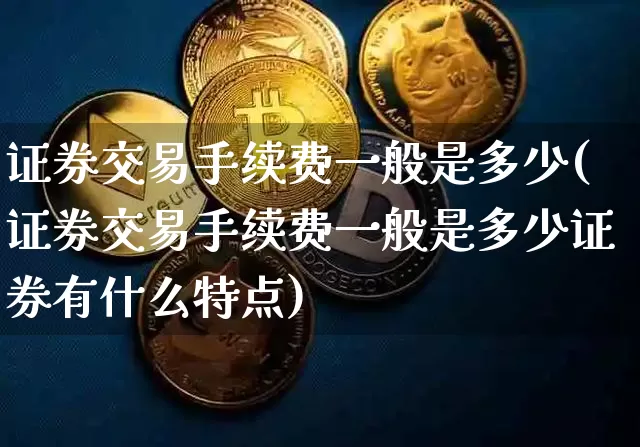 证券交易手续费一般是多少(证券交易手续费一般是多少证券有什么特点)_https://www.czytfl.com_期货价格_第1张