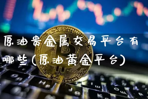 原油贵金属交易平台有哪些(原油黄金平台)_https://www.czytfl.com_期货行情_第1张