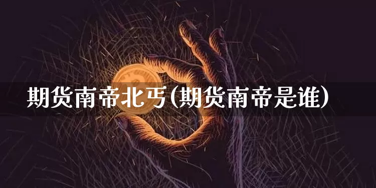 期货南帝北丐(期货南帝是谁)_https://www.czytfl.com_期货交易_第1张