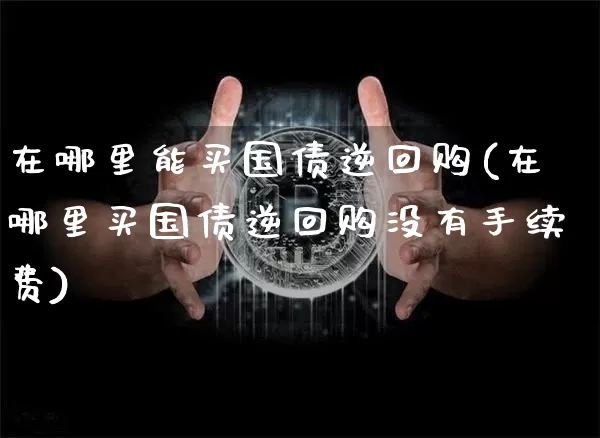 在哪里能买国债逆回购(在哪里买国债逆回购没有手续费)_https://www.czytfl.com_期货行情_第1张