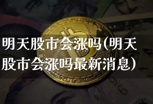 明天股市会涨吗(明天股市会涨吗最新消息)_https://www.czytfl.com_期货_第1张