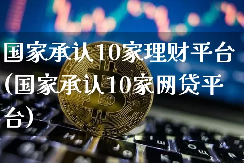 国家承认10家理财平台(国家承认10家网贷平台)_https://www.czytfl.com_期货行情_第1张