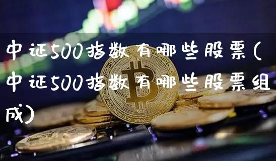 中证500指数有哪些股票(中证500指数有哪些股票组成)_https://www.czytfl.com_期货走势_第1张