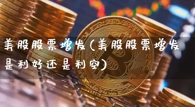 美股股票增发(美股股票增发是利好还是利空)_https://www.czytfl.com_期货_第1张