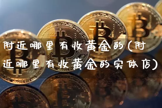 附近哪里有收黄金的(附近哪里有收黄金的实体店)_https://www.czytfl.com_期货行情_第1张