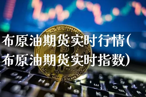 布原油期货实时行情(布原油期货实时指数)_https://www.czytfl.com_期货交易_第1张