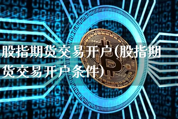 股指期货交易开户(股指期货交易开户条件)_https://www.czytfl.com_期货行情_第1张