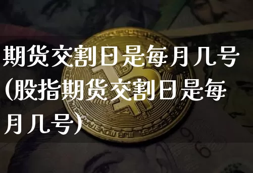 期货交割日是每月几号(股指期货交割日是每月几号)_https://www.czytfl.com_期货行情_第1张