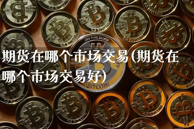 期货在哪个市场交易(期货在哪个市场交易好)_https://www.czytfl.com_期货价格_第1张