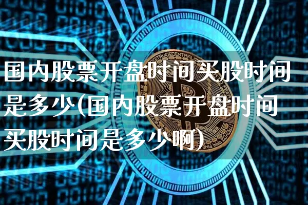 国内股票开盘时间买股时间是多少(国内股票开盘时间买股时间是多少啊)_https://www.czytfl.com_期货价格_第1张