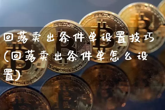 回落卖出条件单设置技巧(回落卖出条件单怎么设置)_https://www.czytfl.com_期货行情_第1张