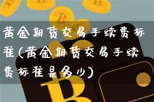 黄金期货交易手续费标准(黄金期货交易手续费标准是多少)_https://www.czytfl.com_期货价格_第1张
