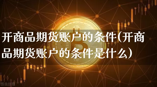 开商品期货账户的条件(开商品期货账户的条件是什么)_https://www.czytfl.com_期货行情_第1张