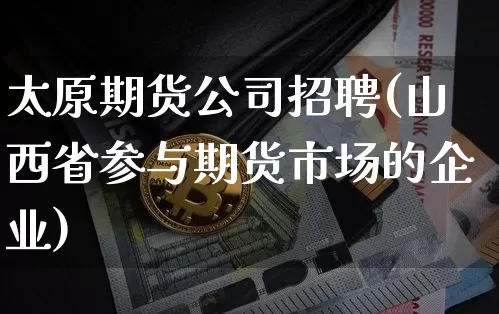 太原期货公司招聘(山西省参与期货市场的企业)_https://www.czytfl.com_期货交易_第1张