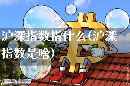 沪深指数指什么(沪深指数是啥)_https://www.czytfl.com_期货_第1张