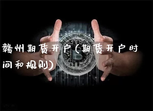 赣州期货开户(期货开户时间和规则)_https://www.czytfl.com_期货价格_第1张