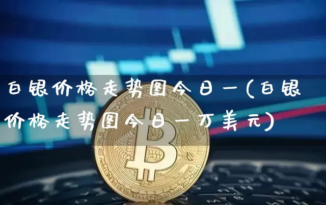 白银价格走势图今日一(白银价格走势图今日一万美元)_https://www.czytfl.com_期货行情_第1张