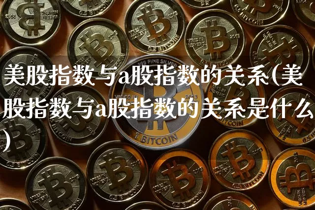 美股指数与a股指数的关系(美股指数与a股指数的关系是什么)_https://www.czytfl.com_期货走势_第1张