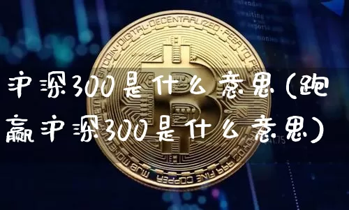 沪深300是什么意思(跑赢沪深300是什么意思)_https://www.czytfl.com_期货走势_第1张