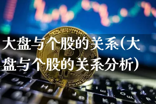 大盘与个股的关系(大盘与个股的关系分析)_https://www.czytfl.com_期货价格_第1张