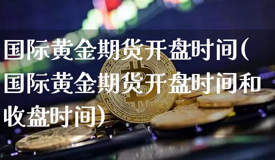 国际黄金期货开盘时间(国际黄金期货开盘时间和收盘时间)_https://www.czytfl.com_期货价格_第1张