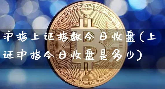 沪指上证指数今日收盘(上证沪指今日收盘是多少)_https://www.czytfl.com_期货走势_第1张