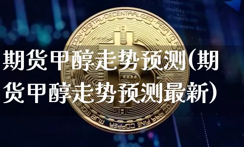 期货甲醇走势预测(期货甲醇走势预测最新)_https://www.czytfl.com_期货行情_第1张