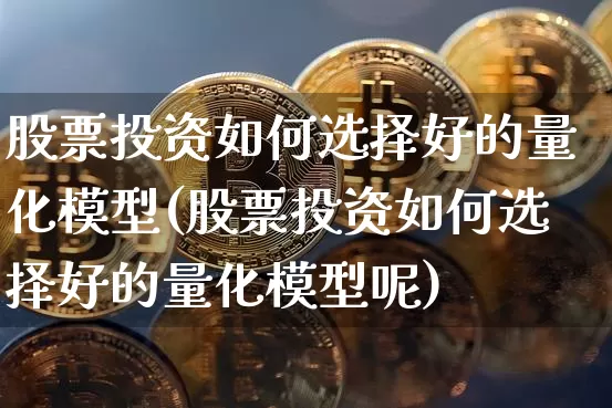 股票投资如何选择好的量化模型(股票投资如何选择好的量化模型呢)_https://www.czytfl.com_期货_第1张