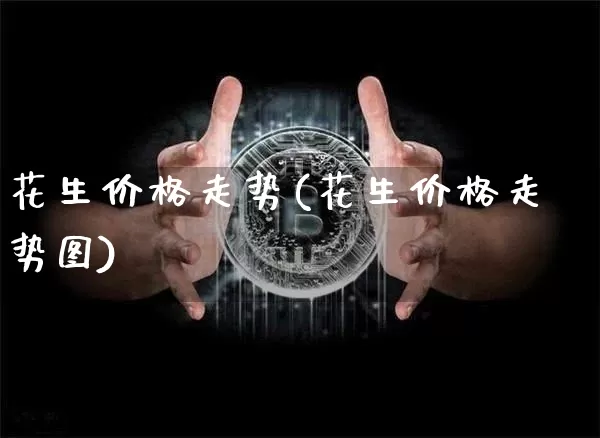 花生价格走势(花生价格走势图)_https://www.czytfl.com_期货价格_第1张