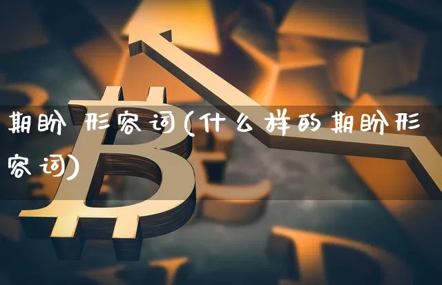 期盼 形容词(什么样的期盼形容词)_https://www.czytfl.com_期货走势_第1张