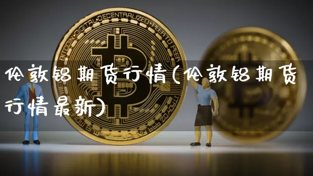伦敦铝期货行情(伦敦铝期货行情最新)_https://www.czytfl.com_期货行情_第1张