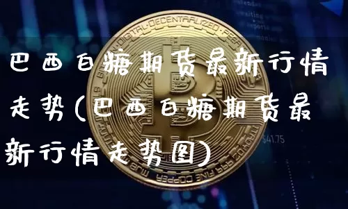 巴西白糖期货最新行情走势(巴西白糖期货最新行情走势图)_https://www.czytfl.com_期货价格_第1张
