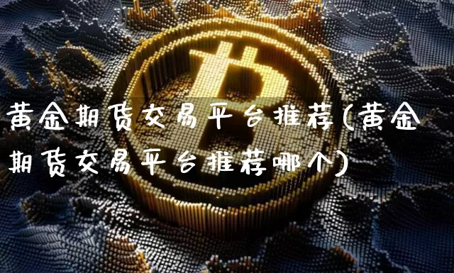 黄金期货交易平台推荐(黄金期货交易平台推荐哪个)_https://www.czytfl.com_期货价格_第1张