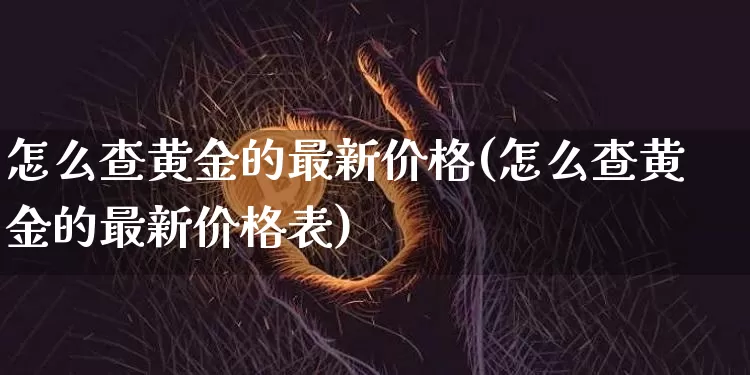 怎么查黄金的最新价格(怎么查黄金的最新价格表)_https://www.czytfl.com_期货价格_第1张