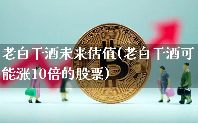 老白干酒未来估值(老白干酒可能涨10倍的股票)_https://www.czytfl.com_期货价格_第1张