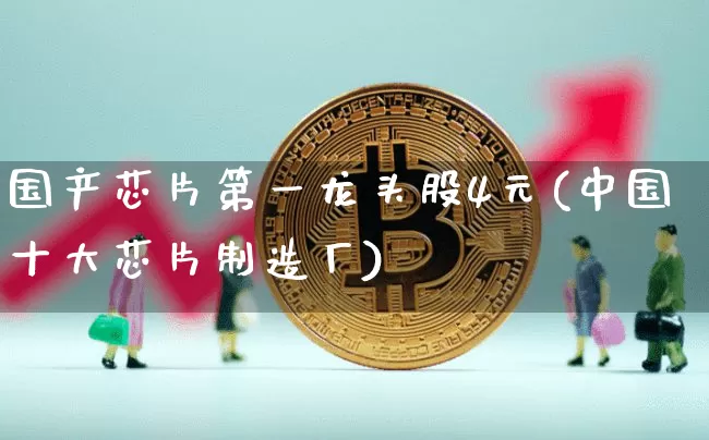 国产芯片第一龙头股4元(中国十大芯片制造厂)_https://www.czytfl.com_期货走势_第1张