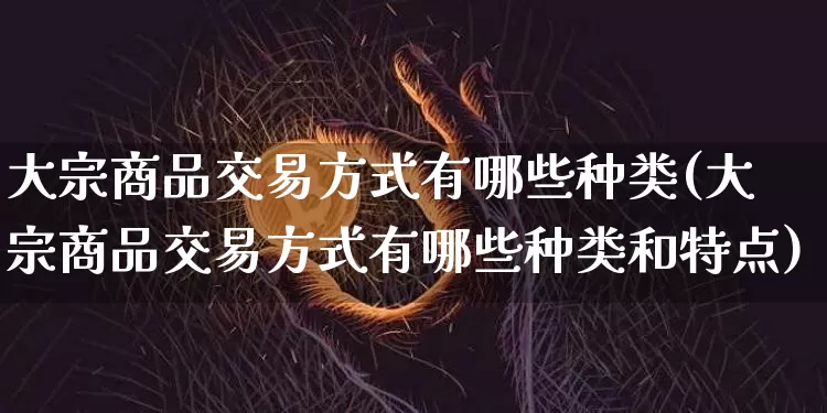 大宗商品交易方式有哪些种类(大宗商品交易方式有哪些种类和特点)_https://www.czytfl.com_期货价格_第1张