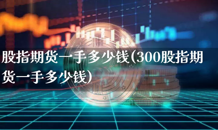 股指期货一手多少钱(300股指期货一手多少钱)_https://www.czytfl.com_期货走势_第1张