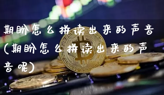 期盼怎么拼读出来的声音(期盼怎么拼读出来的声音呢)_https://www.czytfl.com_期货走势_第1张