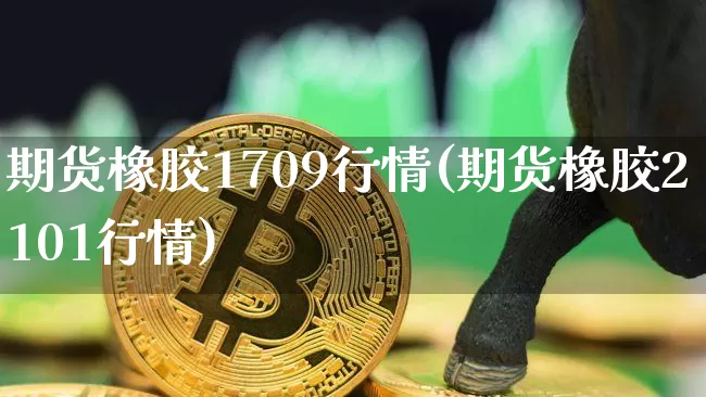 期货橡胶1709行情(期货橡胶2101行情)_https://www.czytfl.com_期货交易_第1张