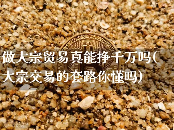 做大宗贸易真能挣千万吗(大宗交易的套路你懂吗)_https://www.czytfl.com_期货价格_第1张