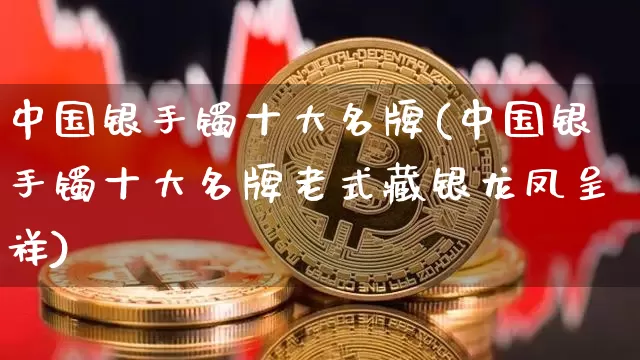 中国银手镯十大名牌(中国银手镯十大名牌老式藏银龙凤呈祥)_https://www.czytfl.com_期货行情_第1张