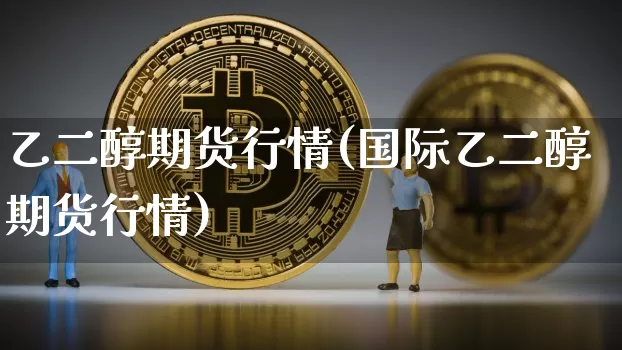乙二醇期货行情(国际乙二醇期货行情)_https://www.czytfl.com_期货行情_第1张